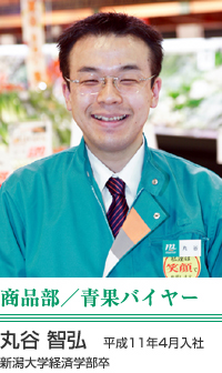 丸谷　智弘 商品部／青果バイヤー 平成11年4月入社　新潟大学経済学部卒 