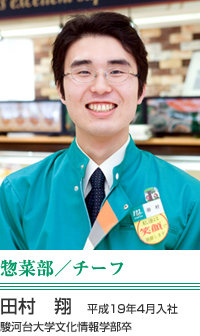 田村　翔 惣菜部／チーフ 平成19年4月入社　駿河台大学文化情報学部卒 